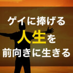 ゲイが人生を前向きに生きる上で大切なコトをまとめてみた