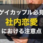 ゲイの社内恋愛は危険?トラブルにならずにアプローチするためのコツ