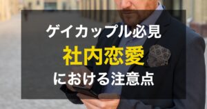 ゲイの社内恋愛は危険?トラブルにならずにアプローチするためのコツ